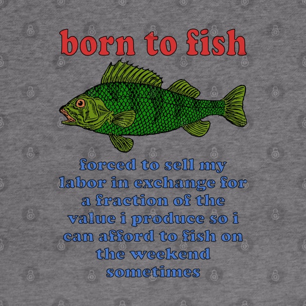 Born To Fish Forced To Sell My Labor - Fishing, Oddly Specific Meme by SpaceDogLaika